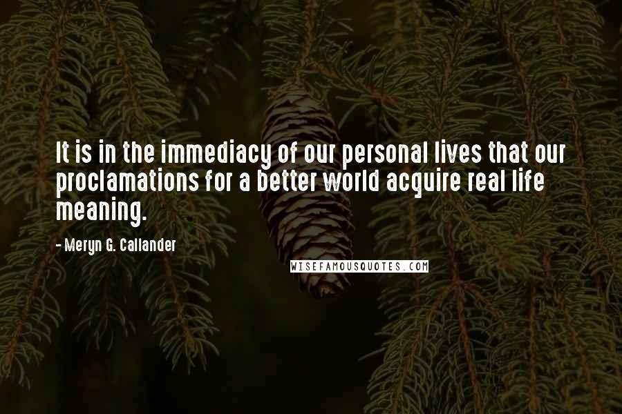 Meryn G. Callander Quotes: It is in the immediacy of our personal lives that our proclamations for a better world acquire real life meaning.