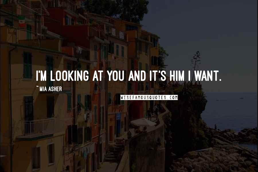 Mia Asher Quotes: I'm looking at you and it's him I want.