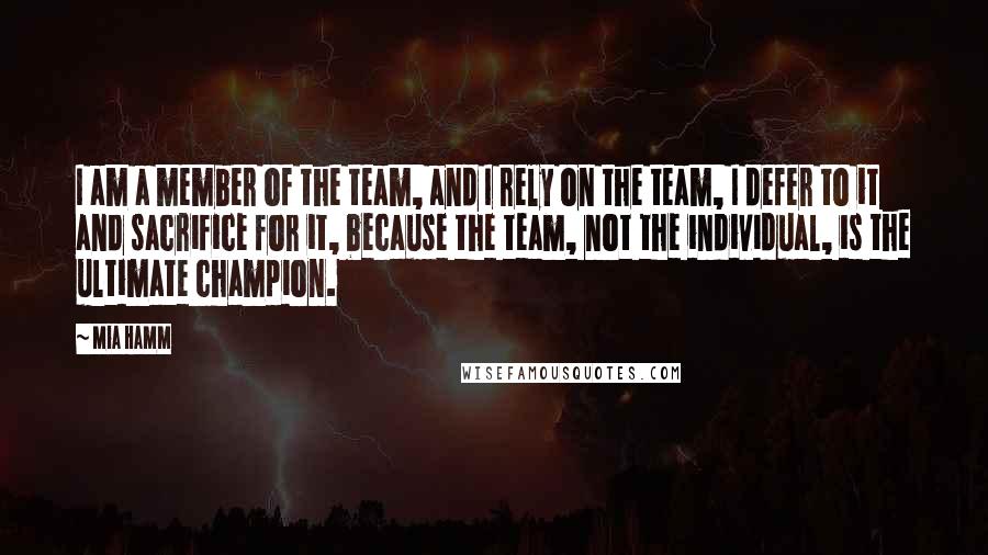 Mia Hamm Quotes: I am a member of the team, and I rely on the team, I defer to it and sacrifice for it, because the team, not the individual, is the ultimate champion.