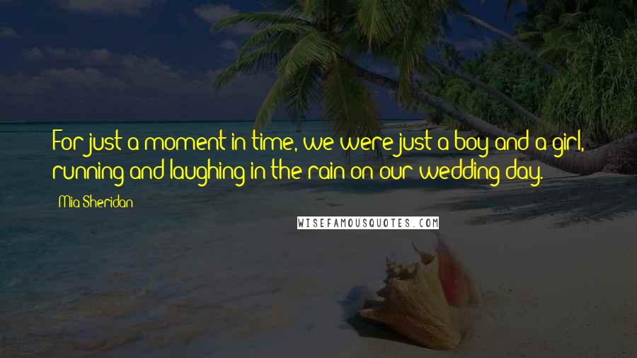 Mia Sheridan Quotes: For just a moment in time, we were just a boy and a girl, running and laughing in the rain on our wedding day.