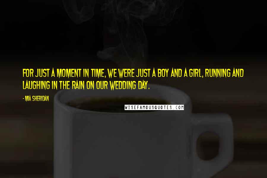 Mia Sheridan Quotes: For just a moment in time, we were just a boy and a girl, running and laughing in the rain on our wedding day.