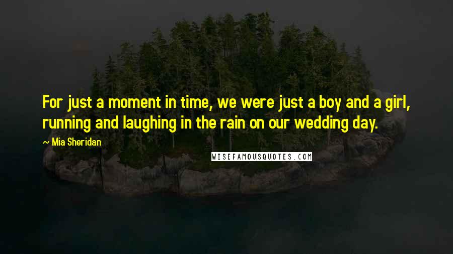 Mia Sheridan Quotes: For just a moment in time, we were just a boy and a girl, running and laughing in the rain on our wedding day.