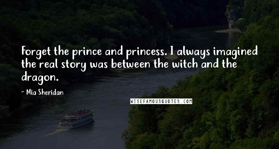 Mia Sheridan Quotes: Forget the prince and princess. I always imagined the real story was between the witch and the dragon.