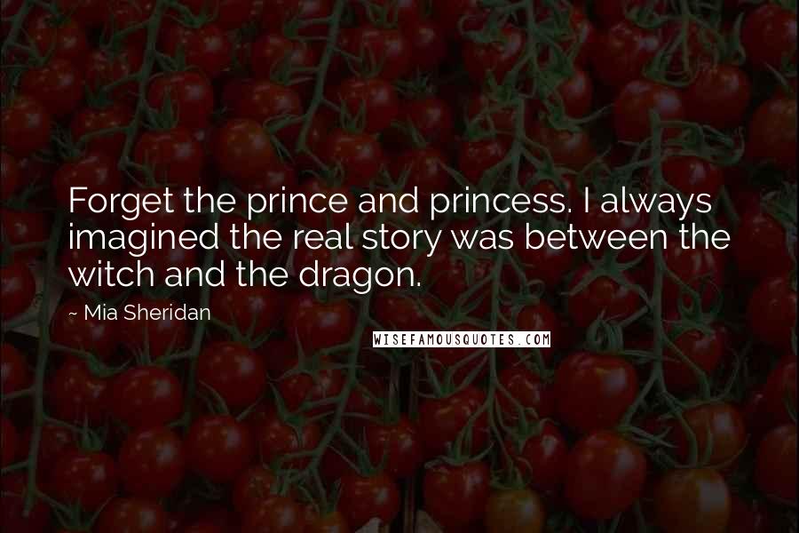 Mia Sheridan Quotes: Forget the prince and princess. I always imagined the real story was between the witch and the dragon.