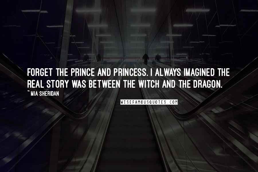 Mia Sheridan Quotes: Forget the prince and princess. I always imagined the real story was between the witch and the dragon.