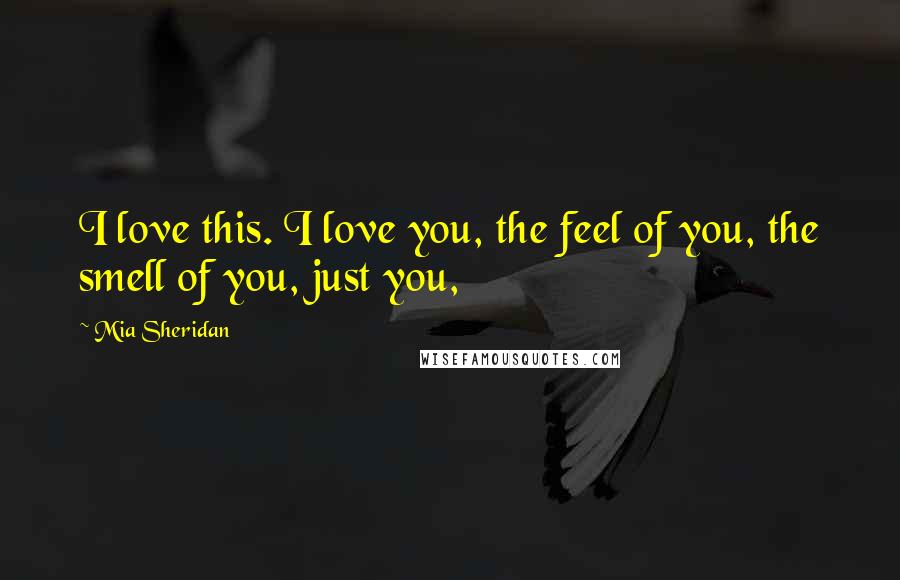 Mia Sheridan Quotes: I love this. I love you, the feel of you, the smell of you, just you,