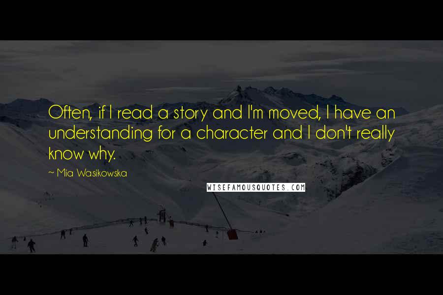 Mia Wasikowska Quotes: Often, if I read a story and I'm moved, I have an understanding for a character and I don't really know why.