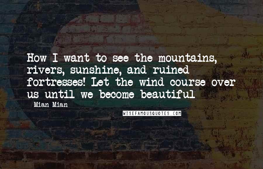 Mian Mian Quotes: How I want to see the mountains, rivers, sunshine, and ruined fortresses! Let the wind course over us until we become beautiful