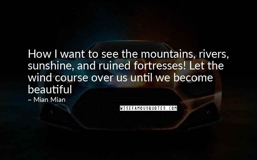 Mian Mian Quotes: How I want to see the mountains, rivers, sunshine, and ruined fortresses! Let the wind course over us until we become beautiful