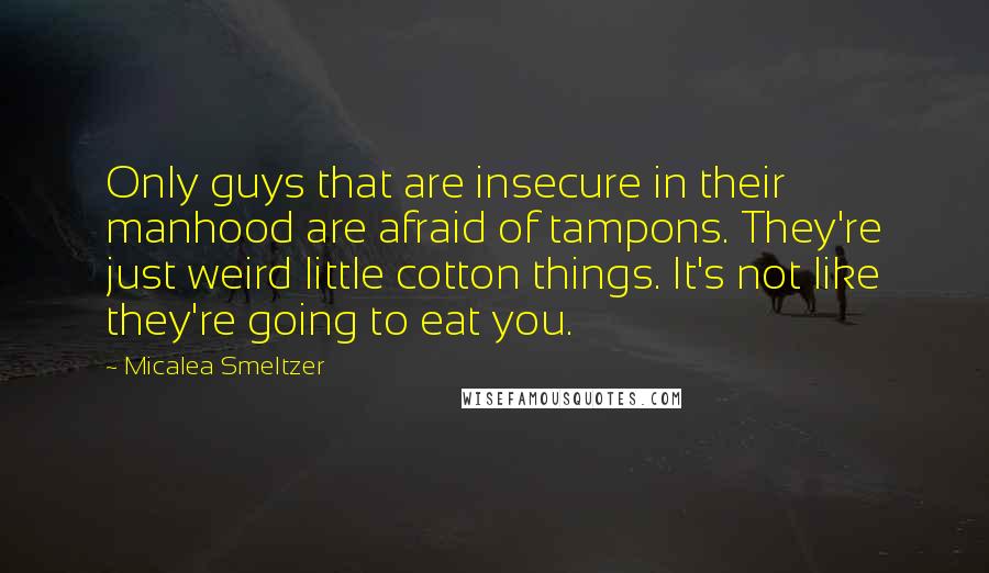 Micalea Smeltzer Quotes: Only guys that are insecure in their manhood are afraid of tampons. They're just weird little cotton things. It's not like they're going to eat you.