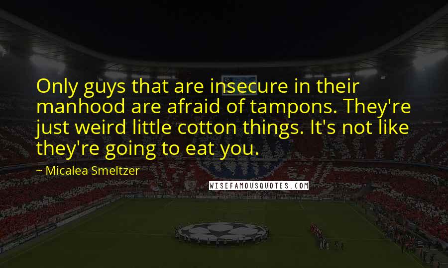 Micalea Smeltzer Quotes: Only guys that are insecure in their manhood are afraid of tampons. They're just weird little cotton things. It's not like they're going to eat you.