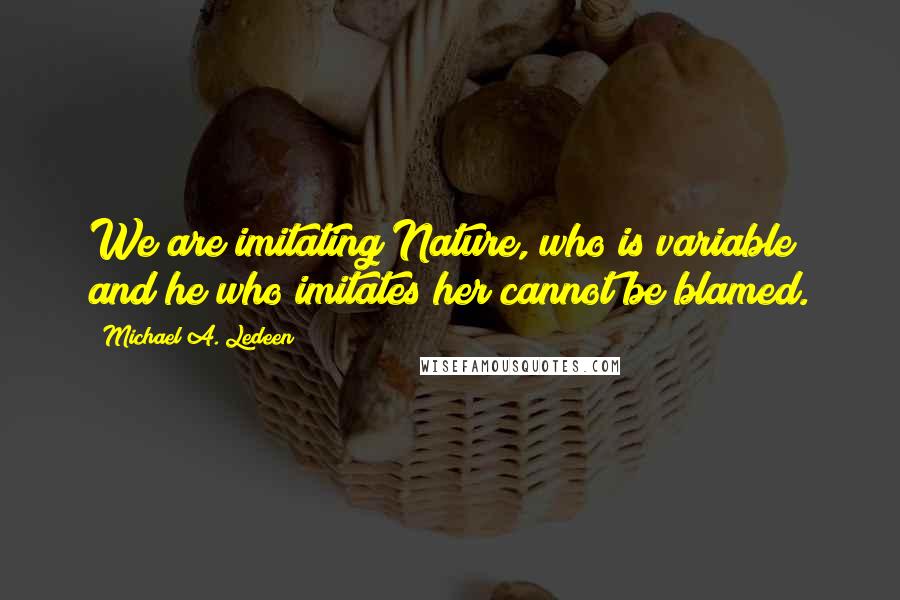 Michael A. Ledeen Quotes: We are imitating Nature, who is variable; and he who imitates her cannot be blamed.