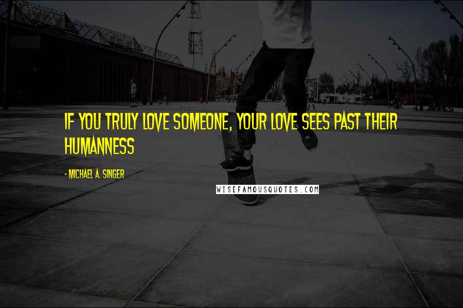 Michael A. Singer Quotes: If you truly love someone, your love sees past their humanness