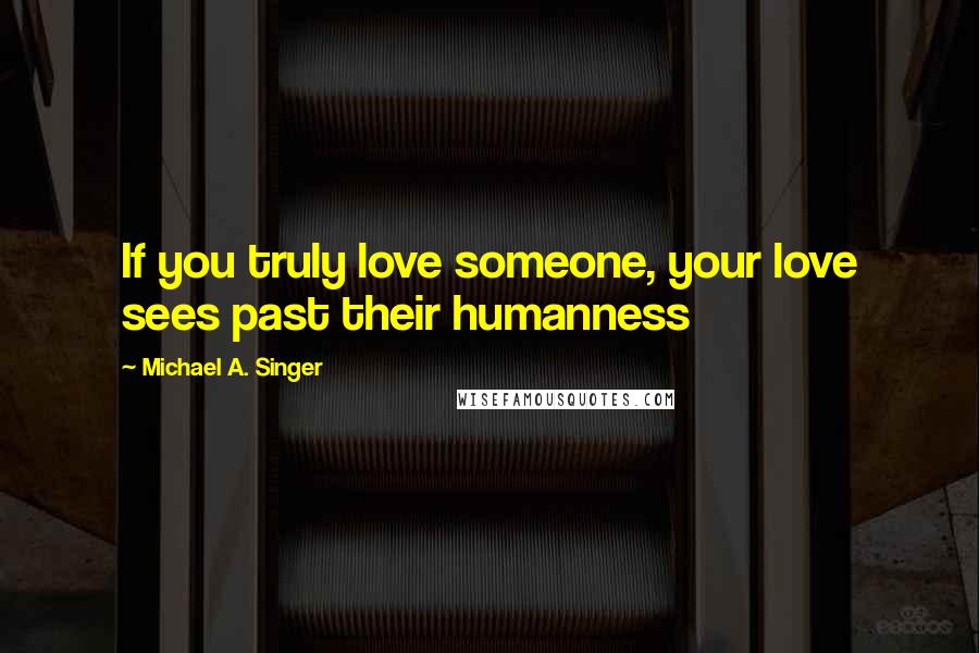 Michael A. Singer Quotes: If you truly love someone, your love sees past their humanness