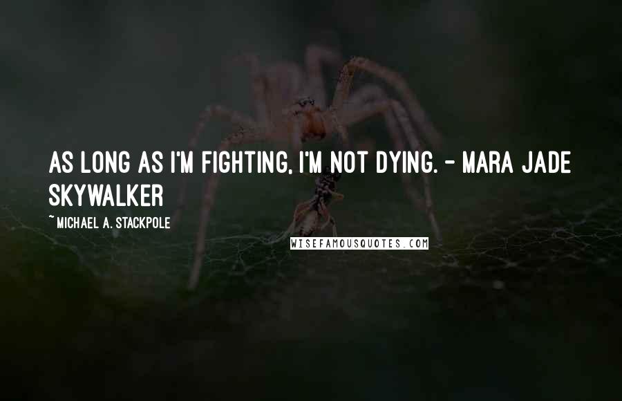 Michael A. Stackpole Quotes: As long as I'm fighting, I'm not dying. - Mara Jade Skywalker