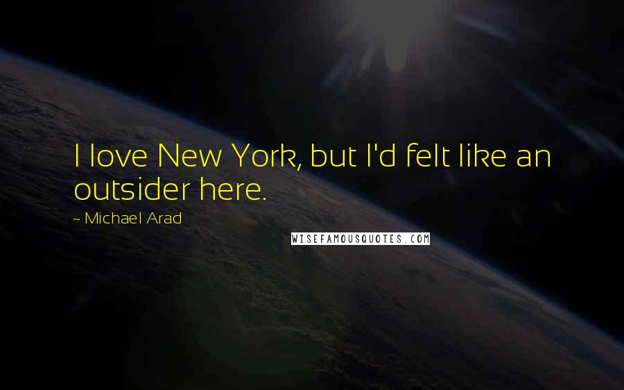 Michael Arad Quotes: I love New York, but I'd felt like an outsider here.