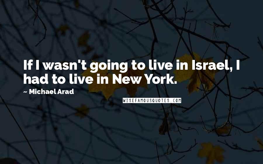 Michael Arad Quotes: If I wasn't going to live in Israel, I had to live in New York.