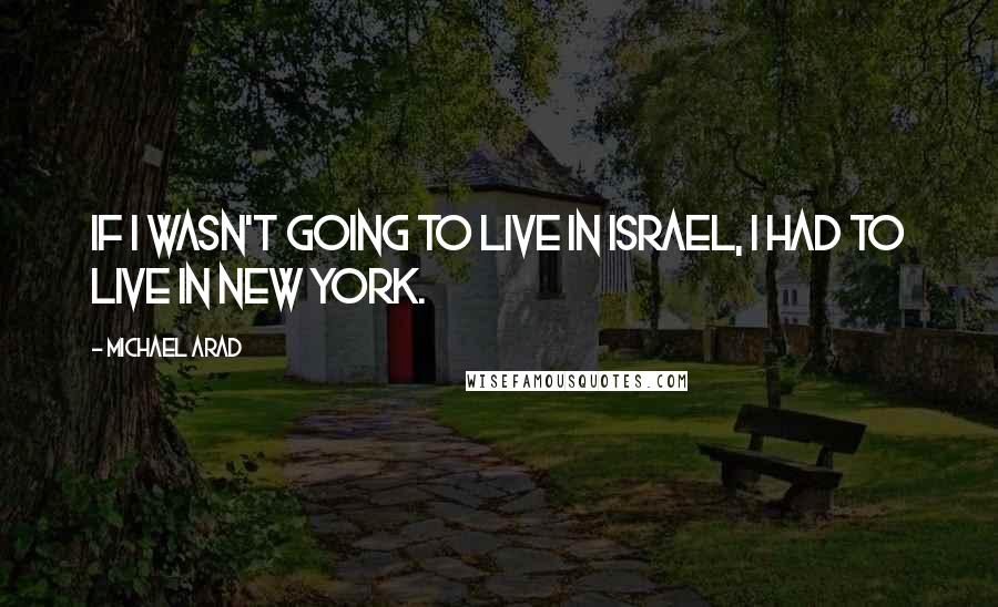 Michael Arad Quotes: If I wasn't going to live in Israel, I had to live in New York.