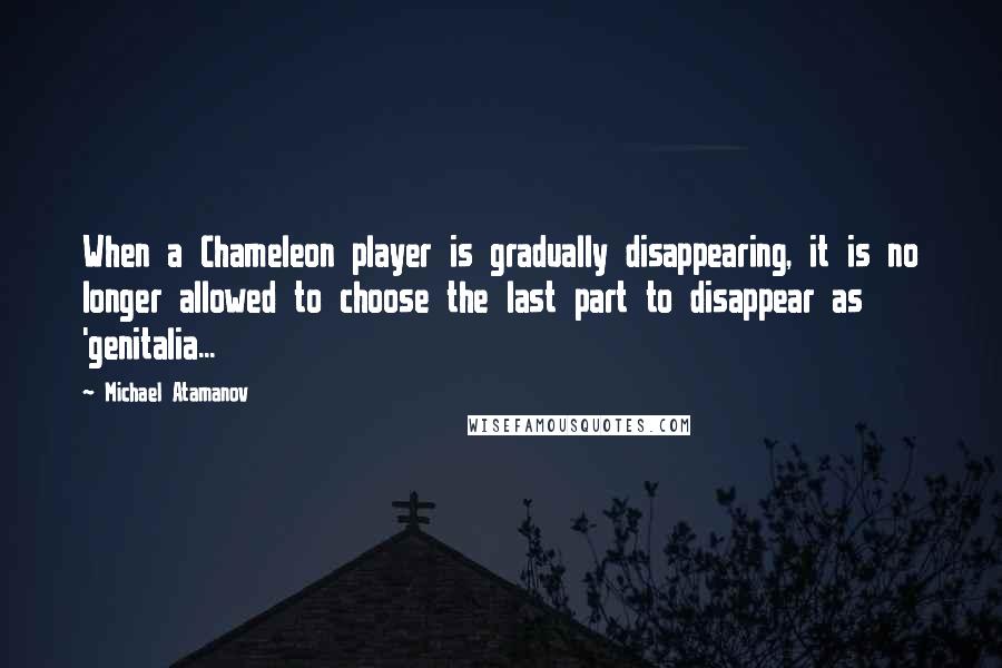 Michael Atamanov Quotes: When a Chameleon player is gradually disappearing, it is no longer allowed to choose the last part to disappear as 'genitalia...