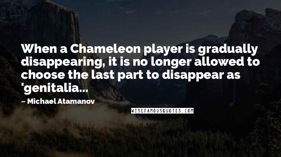 Michael Atamanov Quotes: When a Chameleon player is gradually disappearing, it is no longer allowed to choose the last part to disappear as 'genitalia...