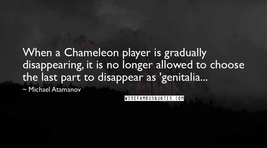 Michael Atamanov Quotes: When a Chameleon player is gradually disappearing, it is no longer allowed to choose the last part to disappear as 'genitalia...