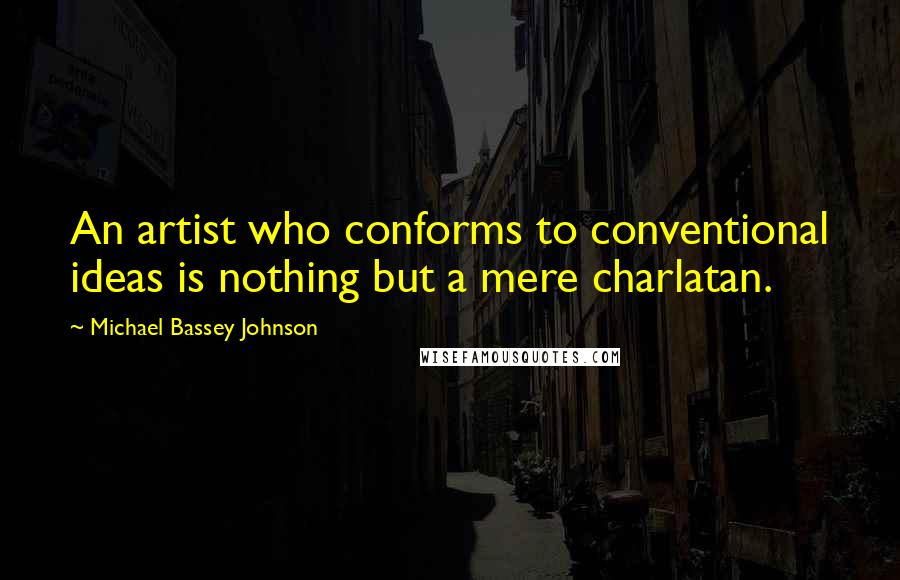 Michael Bassey Johnson Quotes: An artist who conforms to conventional ideas is nothing but a mere charlatan.