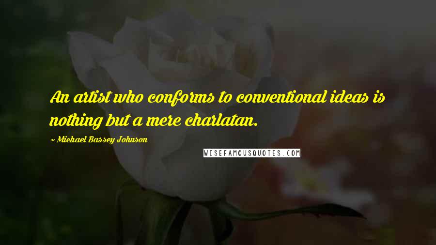 Michael Bassey Johnson Quotes: An artist who conforms to conventional ideas is nothing but a mere charlatan.