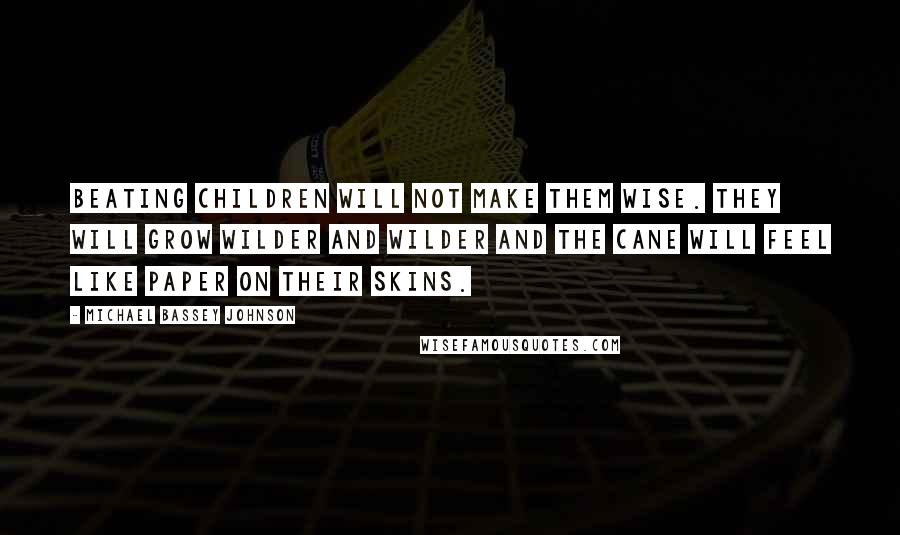 Michael Bassey Johnson Quotes: Beating children will not make them wise. They will grow wilder and wilder and the cane will feel like paper on their skins.