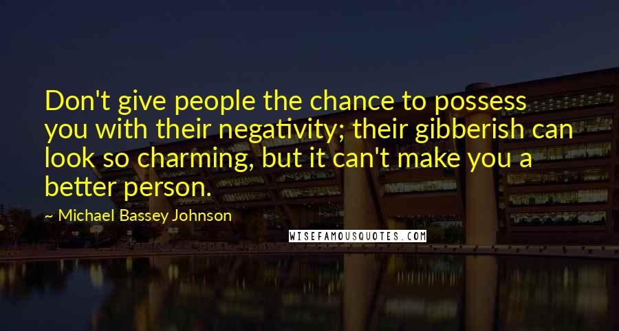 Michael Bassey Johnson Quotes: Don't give people the chance to possess you with their negativity; their gibberish can look so charming, but it can't make you a better person.