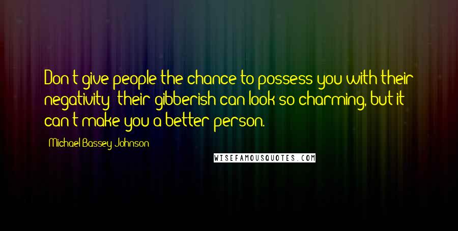 Michael Bassey Johnson Quotes: Don't give people the chance to possess you with their negativity; their gibberish can look so charming, but it can't make you a better person.