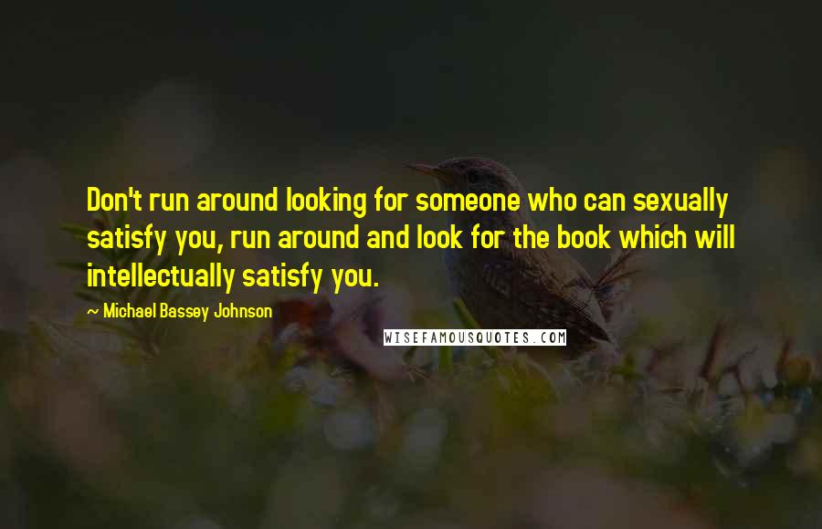 Michael Bassey Johnson Quotes: Don't run around looking for someone who can sexually satisfy you, run around and look for the book which will intellectually satisfy you.