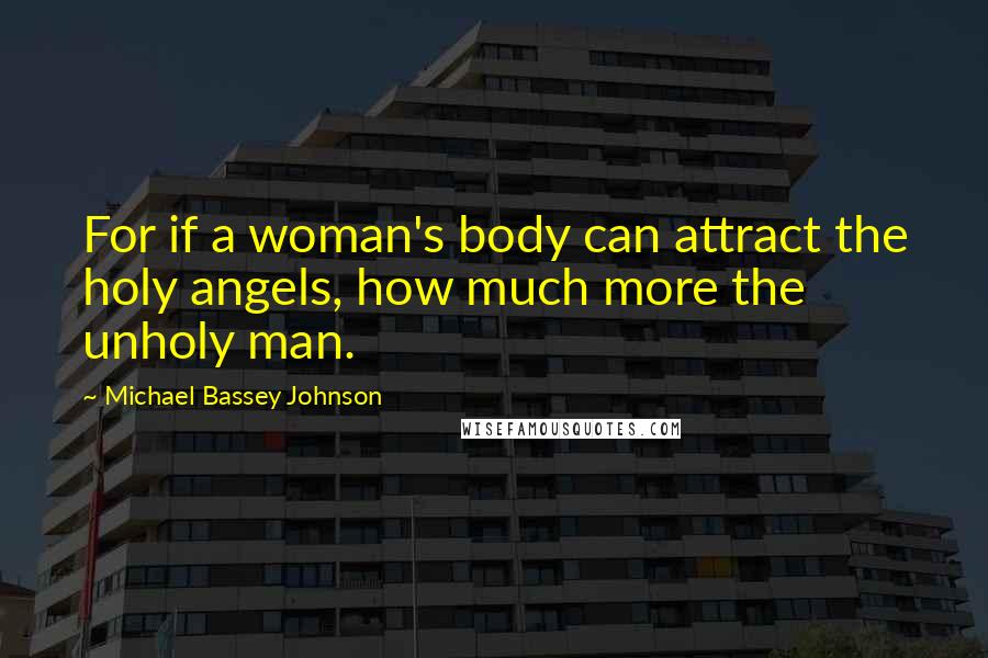 Michael Bassey Johnson Quotes: For if a woman's body can attract the holy angels, how much more the unholy man.