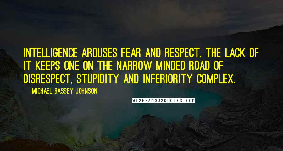 Michael Bassey Johnson Quotes: Intelligence arouses fear and respect, the lack of it keeps one on the narrow minded road of disrespect, stupidity and inferiority complex.