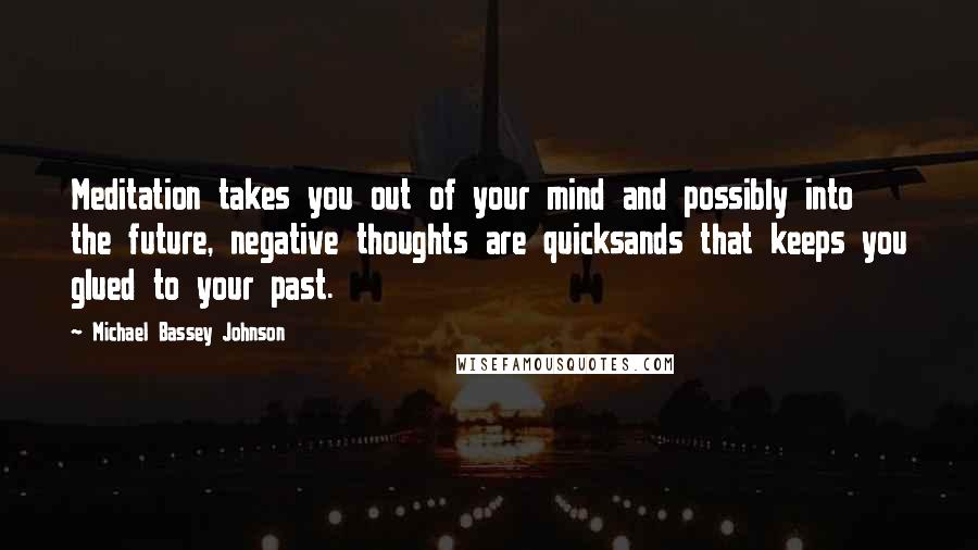 Michael Bassey Johnson Quotes: Meditation takes you out of your mind and possibly into the future, negative thoughts are quicksands that keeps you glued to your past.