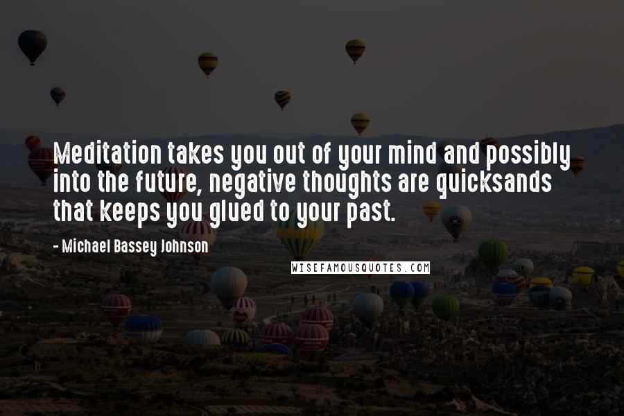 Michael Bassey Johnson Quotes: Meditation takes you out of your mind and possibly into the future, negative thoughts are quicksands that keeps you glued to your past.