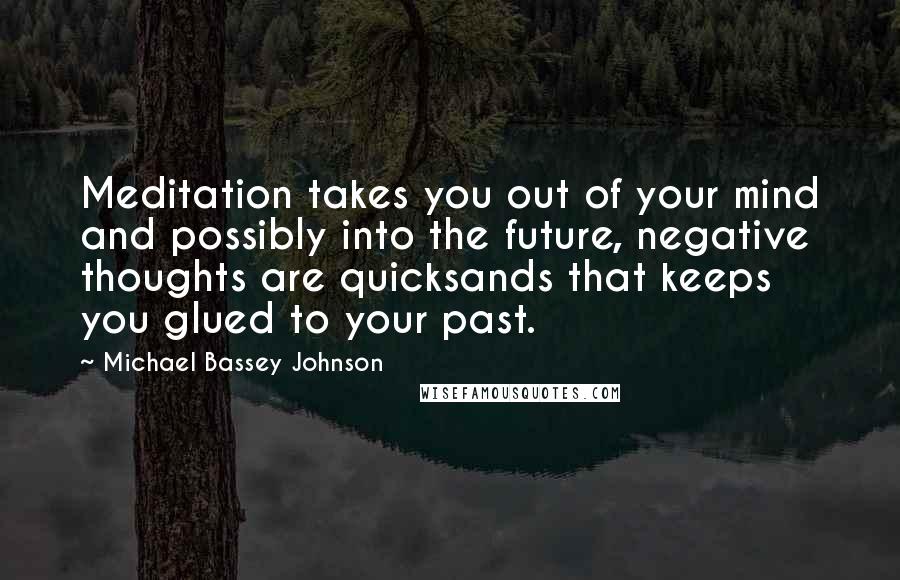 Michael Bassey Johnson Quotes: Meditation takes you out of your mind and possibly into the future, negative thoughts are quicksands that keeps you glued to your past.