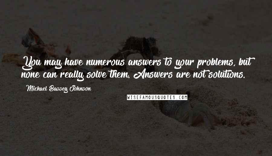 Michael Bassey Johnson Quotes: You may have numerous answers to your problems, but none can really solve them. Answers are not solutions.