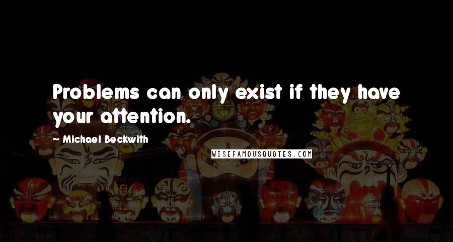 Michael Beckwith Quotes: Problems can only exist if they have your attention.