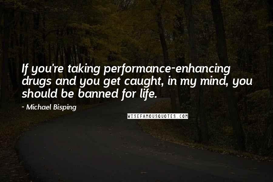 Michael Bisping Quotes: If you're taking performance-enhancing drugs and you get caught, in my mind, you should be banned for life.