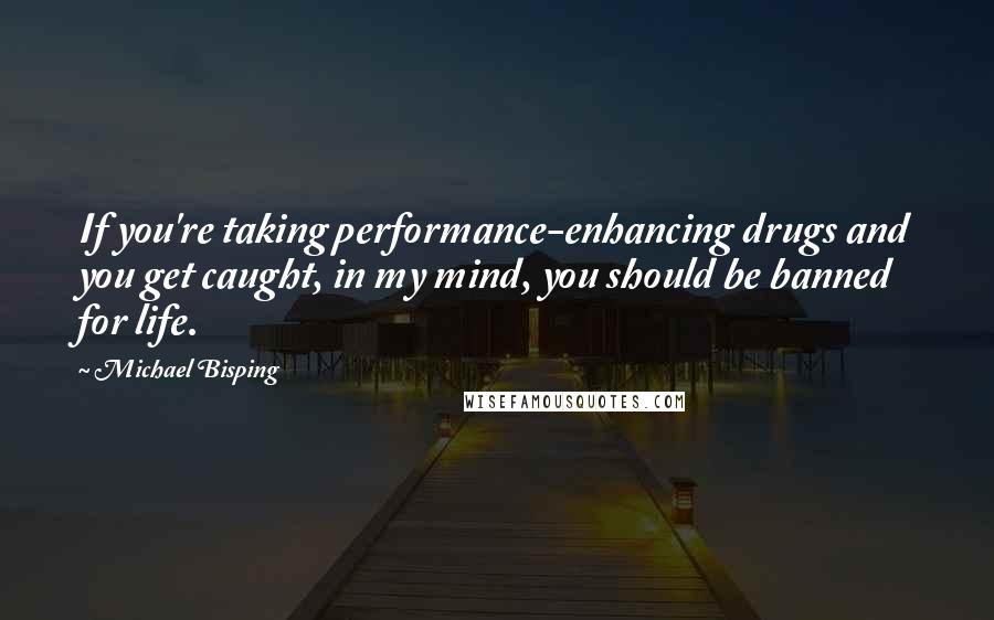 Michael Bisping Quotes: If you're taking performance-enhancing drugs and you get caught, in my mind, you should be banned for life.