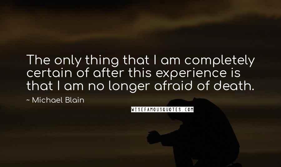 Michael Blain Quotes: The only thing that I am completely certain of after this experience is that I am no longer afraid of death.