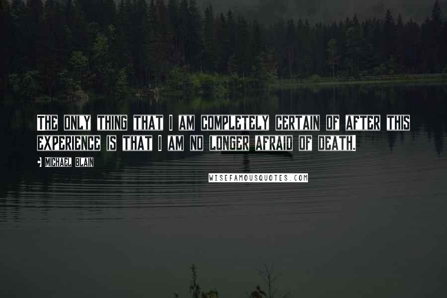 Michael Blain Quotes: The only thing that I am completely certain of after this experience is that I am no longer afraid of death.