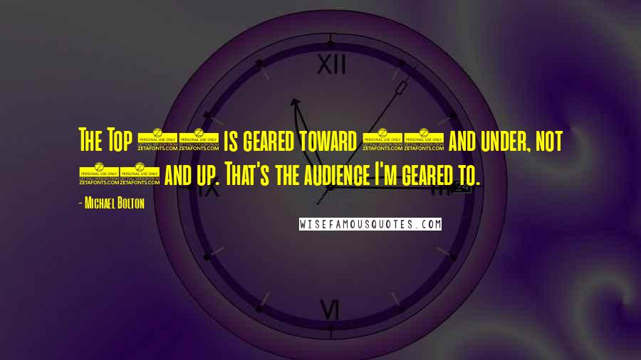 Michael Bolton Quotes: The Top 40 is geared toward 20 and under, not 20 and up. That's the audience I'm geared to.