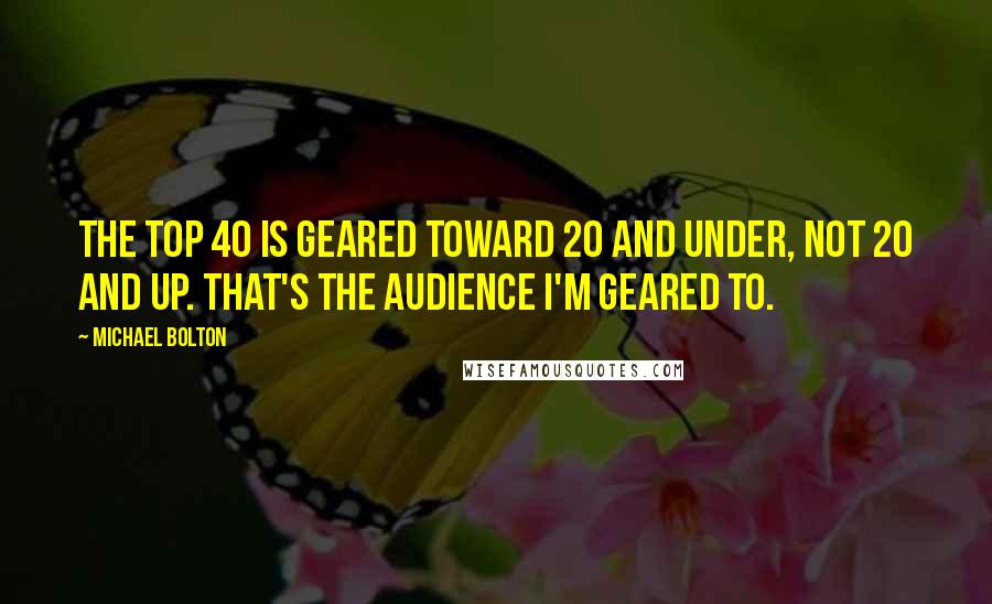 Michael Bolton Quotes: The Top 40 is geared toward 20 and under, not 20 and up. That's the audience I'm geared to.