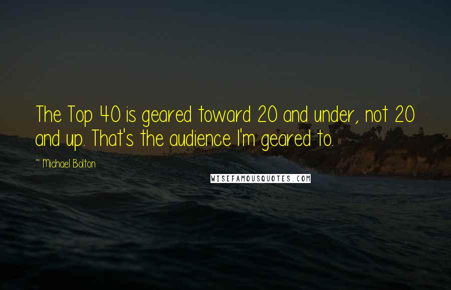 Michael Bolton Quotes: The Top 40 is geared toward 20 and under, not 20 and up. That's the audience I'm geared to.