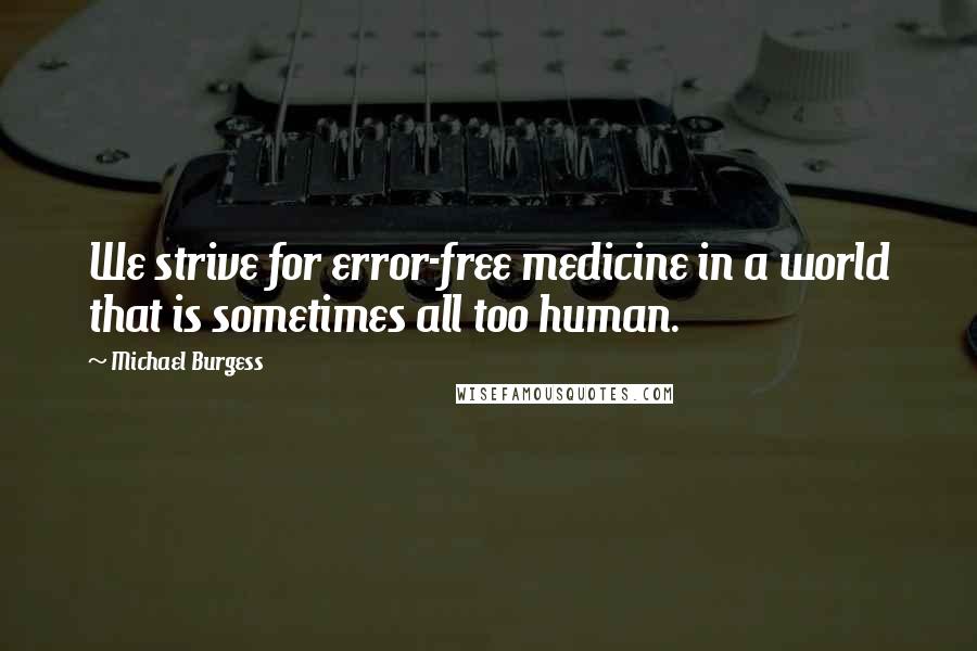 Michael Burgess Quotes: We strive for error-free medicine in a world that is sometimes all too human.