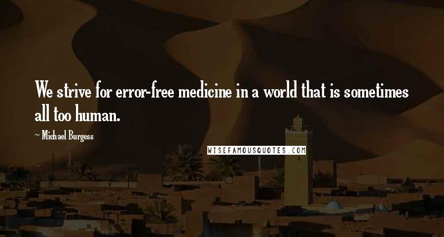 Michael Burgess Quotes: We strive for error-free medicine in a world that is sometimes all too human.