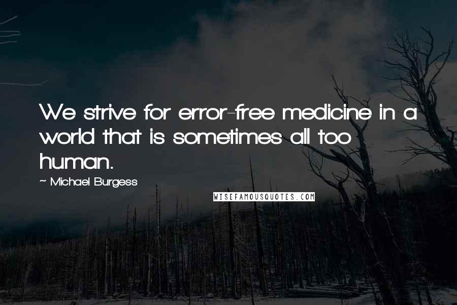 Michael Burgess Quotes: We strive for error-free medicine in a world that is sometimes all too human.