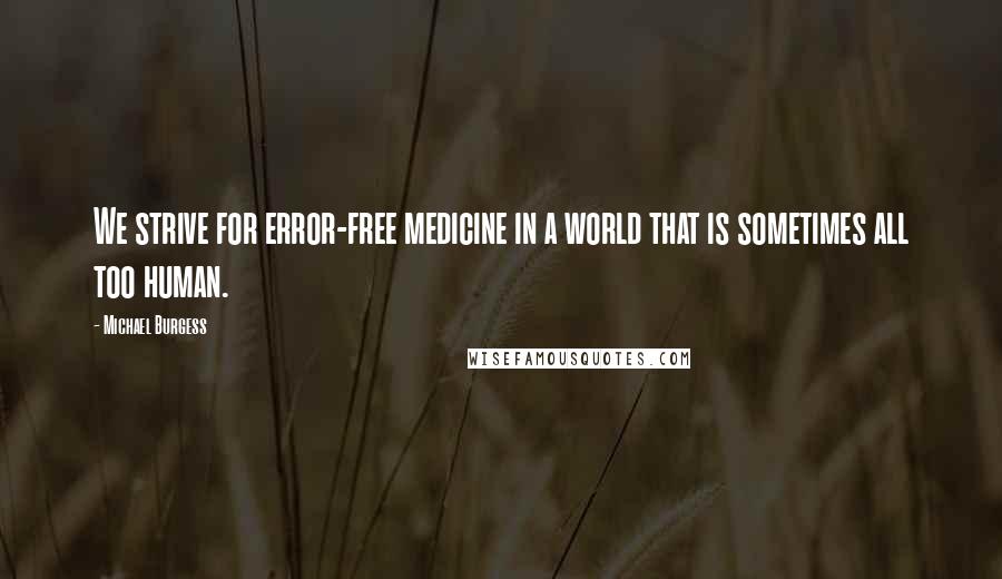 Michael Burgess Quotes: We strive for error-free medicine in a world that is sometimes all too human.