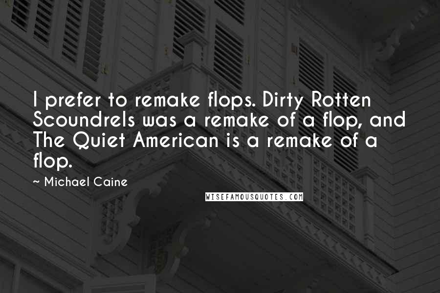 Michael Caine Quotes: I prefer to remake flops. Dirty Rotten Scoundrels was a remake of a flop, and The Quiet American is a remake of a flop.